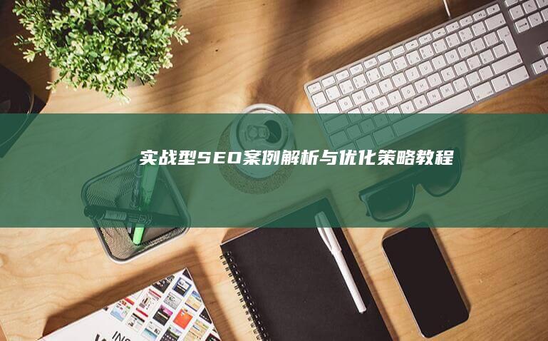 实战型SEO案例解析与优化策略教程