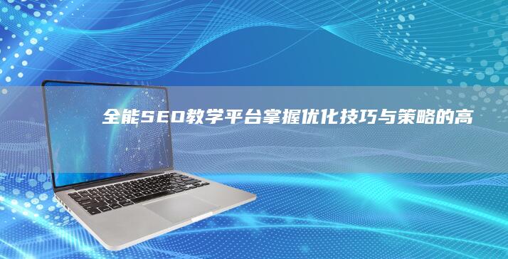 全能SEO教学平台：掌握优化技巧与策略的高效指南